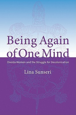 Being Again of One Mind: Oneida Women and the Struggle for Decolonization by Lina Sunseri