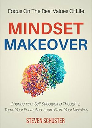 Mindset Makeover: Change Your Self-Sabotaging Thoughts, Tame Your Fears, And Learn From Your Mistakes - Focus On The Real Values Of Life by Steven Schuster