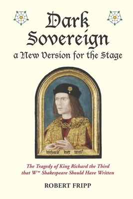 Dark Sovereign, a New Version for the Stage: The Tragedy of King Richard III that Wm Shakespeare Should Have Written by Robert Fripp