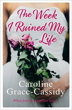 The Week I Ruined My Life: A powerful thought provoking story of being true to yourself by Caroline Grace-Cassidy