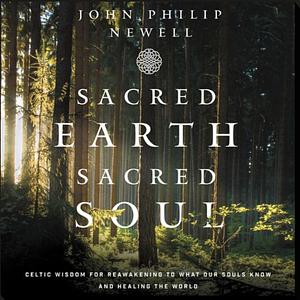 Sacred Earth, Sacred Soul: Celtic Wisdom for Reawakening to What Our Souls Know and Healing the World by John Philip Newell