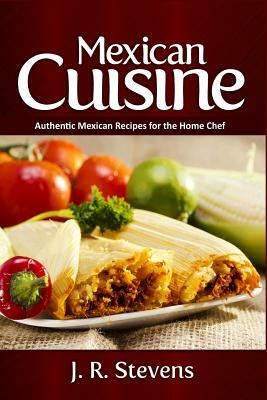 Mexican Cuisine: Authentic Recipes for the Home Chef by J. R. Stevens