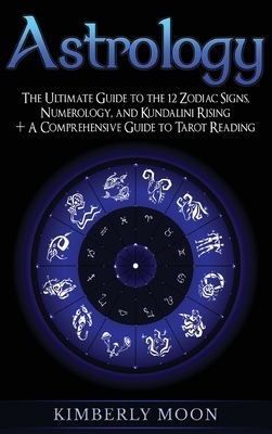 Astrology: The Ultimate Guide to the 12 Zodiac Signs, Numerology, and Kundalini Rising + A Comprehensive Guide to Tarot Reading by Kimberly Moon