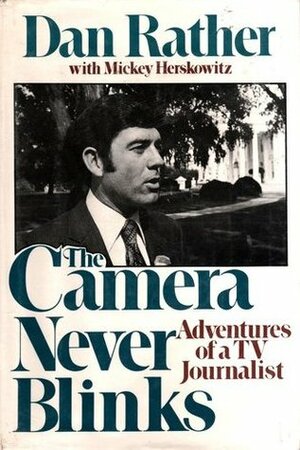 The Camera Never Blinks: Adventures of a TV Journalist by Mickey Herskowitz, Dan Rather