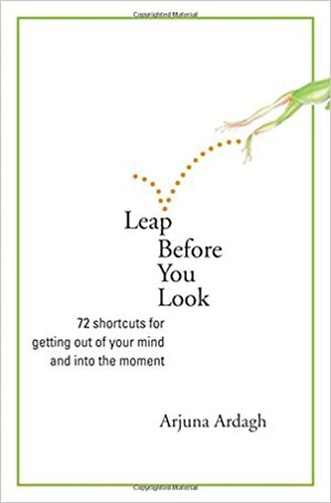 Leap Before You Look: 72 Shortcuts for Getting Out of Your Mind and into the Moment by Arjuna Ardagh