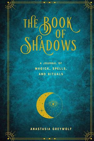 The Book of Shadows: A Journal of Magick, Spells, &amp; Rituals by Anastasia Greywolf