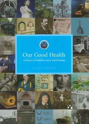 Our Good Health: A History of Dublin's Water and Drainage by Michael Corcoran