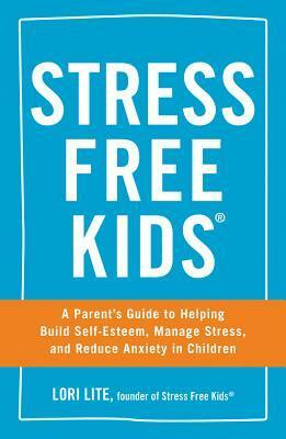 Stress Free Kids: A Parent's Guide to Helping Build Self-Esteem, Manage Stress, and Reduce Anxiety in Children by Lori Lite