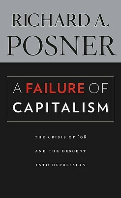 A Failure of Capitalism: The Crisis of '08 and the Descent Into Depression by Richard A. Posner