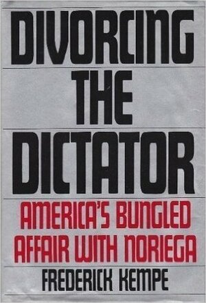 Divorcing The Dictator: America's Bungled Affair with Noriega by Frederick Kempe