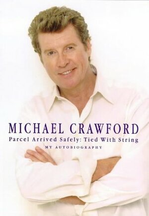 Parcel Arrived Safely: Tied with String - My Autobiography by Michael Crawford