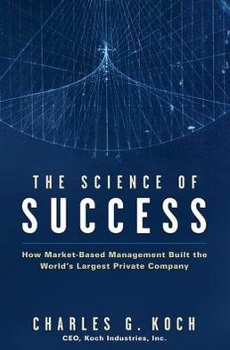 The Science of Success: How Market-Based Management Built the World's Largest Private Company by Charles G. Koch