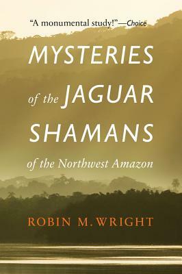 Mysteries of the Jaguar Shamans of the Northwest Amazon by Robin M. Wright