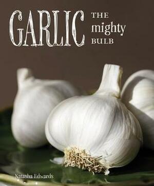 Garlic: The Mighty Bulb: Cooking, Growing and Healing with Garlic by Natasha Edwards