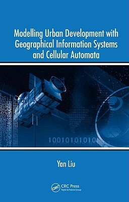 Modelling Urban Development with Geographical Information Systems and Cellular Automata by Yan Liu