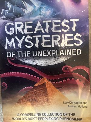 Greatest Mysteries of the Unexplained: A Compelling Collection of the World's Most Perplexing Phenomena by Lucy Doncaster, Andrew Holland