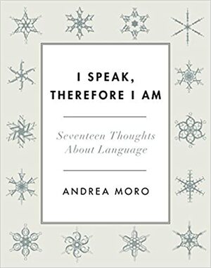 I Speak, Therefore I Am: Seventeen Thoughts About Language by Andrea C. Moro