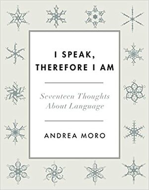 I Speak, Therefore I Am: Seventeen Thoughts About Language by Andrea C. Moro