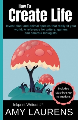 How To Create Life: Invent Plant And Animal Species That Really Fit Your World, A Reference For Writers, Gamers And Amateur Geographers! by Amy Laurens