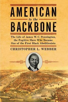 American to the Backbone: The Life of James W. C. Pennington, the Fugitive Slave Who Became One of the First Black Abolitionists by Christopher L. Webber