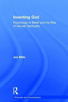 Inventing God: Psychology of Belief and the Rise of Secular Spirituality by Jon Mills