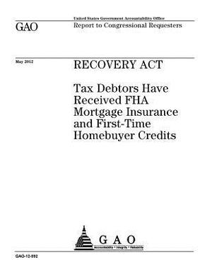 Recovery Act: tax debtors have received FHA mortgage insurance and first-time homebuyer credits: report to congressional requesters. by U. S. Government Accountability Office