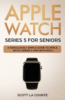 Apple Watch Series 5 for Seniors: A Ridiculously Simple Guide to Apple Watch Series 5 and WatchOS 6 by Scott La Counte