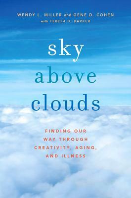 Sky Above Clouds: Finding Our Way Through Creativity, Aging, and Illness by Gene D. Cohen, Wendy L. Miller