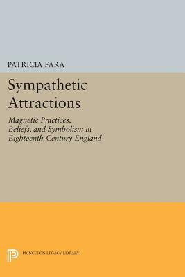 Sympathetic Attractions: Magnetic Practices, Beliefs, and Symbolism in Eighteenth-Century England by Patricia Fara