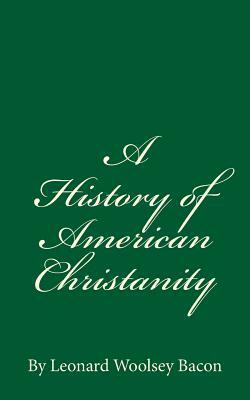 A History of American Christanity: By Leonard Woolsey Bacon by Leonard Woolsey Bacon