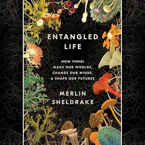 Entangled Life: How Fungi Make Our Worlds, Change Our Minds & Shape Our Futures by Merlin Sheldrake