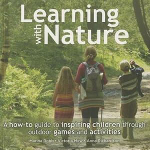 Learning with Nature: A How-To Guide to Inspiring Children Through Outdoor Games and Activities by Marina Robb, Victoria Mew, Anna Richardson