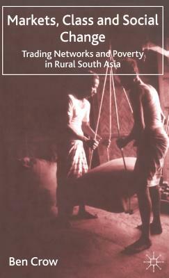 Markets, Class and Social Change: Trading Networks and Poverty in Rural South Asia by B. Crow