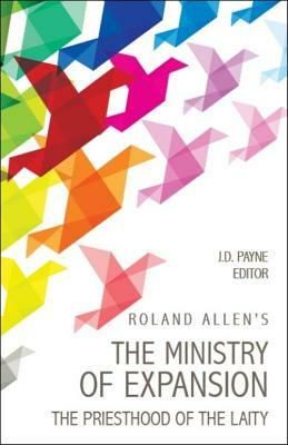 Roland Allen's the Ministry of Expansion: The Priesthood of the Laity by Roland Allen, J. D. Payne