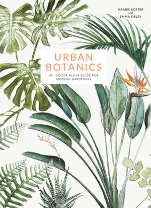 Urban Botanics: An Indoor Plant Guide for Modern Gardeners by Maaike Koster, Emma Sibley