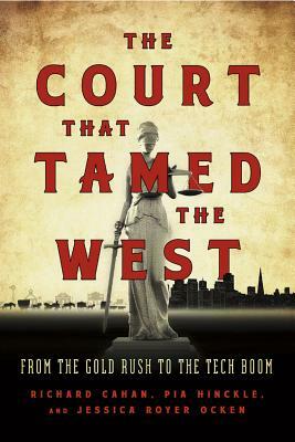 The Court That Tamed the West: From the Gold Rush to the Tech Boom by Richard Cahan, Jessica Royer Ocken, Pia Hinckle