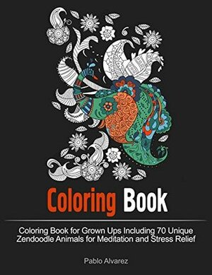 Coloring Book: Coloring Book for Grown Ups Including 70 Unique Zendoodle Animals for Meditation and Stress Relief (Coloring Book, Stress Relieving Patterns, Animal Pattern) by Pablo Álvarez