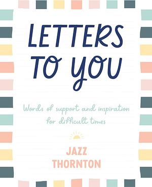 Letters to You: Words of support and inspiration for difficult times by Jazz Thornton, Jazz Thornton