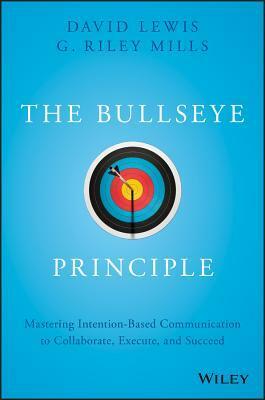 The Bullseye Principle: Mastering Intention-Based Communication to Collaborate, Execute, and Succeed by David Lewis, G. Riley Mills
