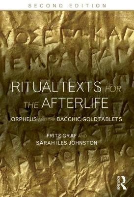 Ritual Texts for the Afterlife: Orpheus and the Bacchic Gold Tablets by Fritz Graf, Sarah Iles Johnston