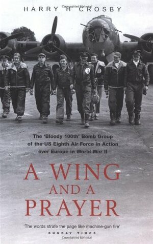 A Wing And A Prayer: The 'Bloody 100th' Bomb Group of the US Eighth Air Force in Action over Europe in World War II by Harry H. Crosby