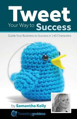 Tweet Your Way to Success: Guide your business to success with 140 characters by Samantha Kelly, Natalie Ballard
