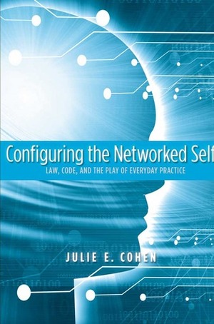 Configuring the Networked Self: Law, Code, and the Play of Everyday Practice by Julie E. Cohen
