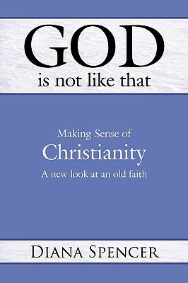 God Is Not Like That: Making Sense of Christianity: A New Look at an Old Faith by Diana Spencer