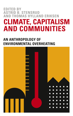 Climate, Capitalism and Communities: An Anthropology of Environmental Overheating by Thomas Hylland Eriksen, Astrid B. Stensrud