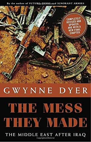 The Mess They Made (Revised Edition): The Middle East After Iraq by Gwynne Dyer