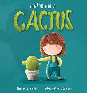 How to Hug a Cactus by Emily S. Smith, Aleksandra Szmidt