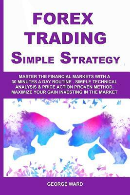 Forex Trading Simple Strategy: Master the Financial Markets with a 30 Minutes a Day Routine. Simple Technical Analysis & Price Action Proven Method. by George Ward