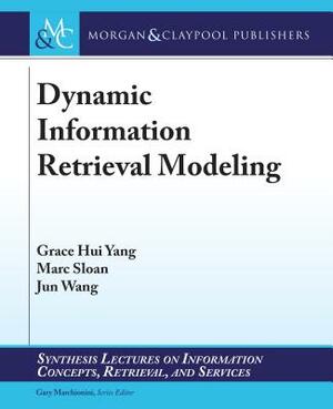 Dynamic Information Retrieval Modeling by Grace Hui Yang, Jun Wang, Marc Sloan