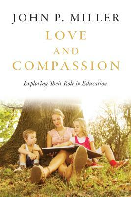 Love and Compassion: Exploring Their Role in Education by John P. Miller